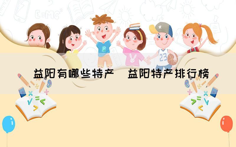  益陽(yáng)有哪些特產(chǎn)（益陽(yáng)特產(chǎn)排行榜）(圖1)