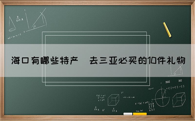 海口有哪些特產(chǎn)(去三亞必買的10件禮物)