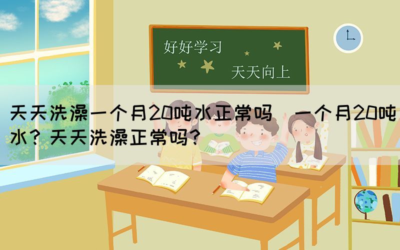 天天洗澡一個(gè)月20噸水正常嗎(一個(gè)月20噸水？天天洗澡正常嗎？)(圖1)
