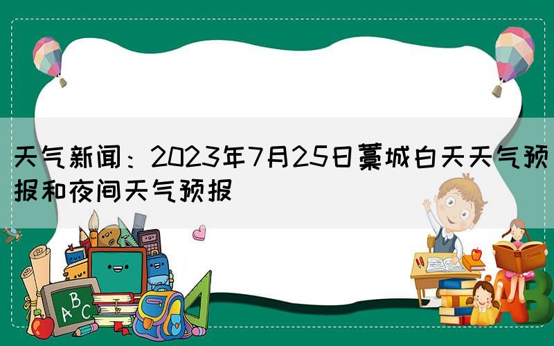 天氣新聞：2023年7月25日藁城白天天氣預(yù)報(bào)和夜間天氣預(yù)報(bào)(圖1)