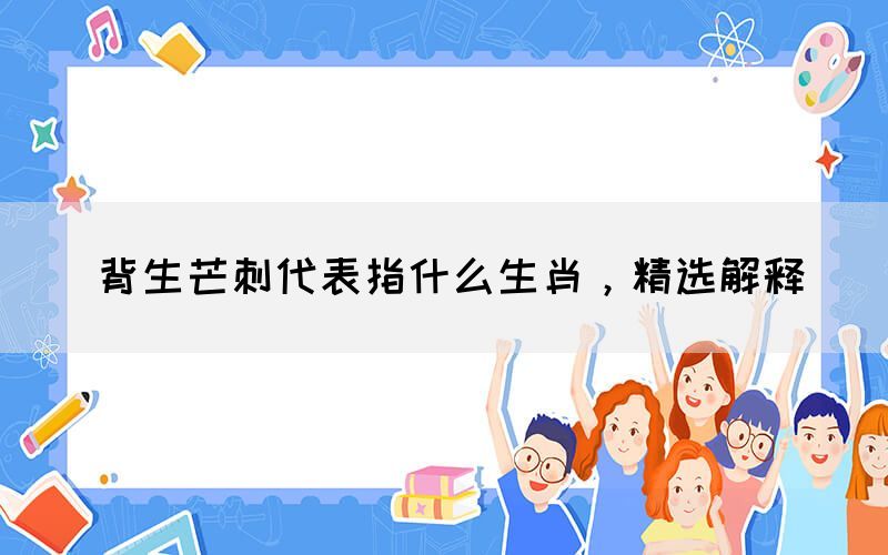 背生芒刺代表指什么生肖，精選解釋(圖1)