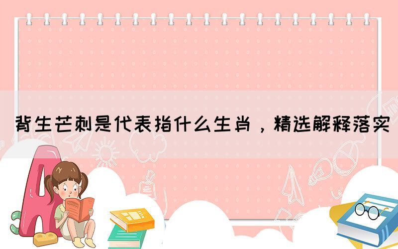 背生芒刺是代表指什么生肖，精選解釋落實(shí)(圖1)