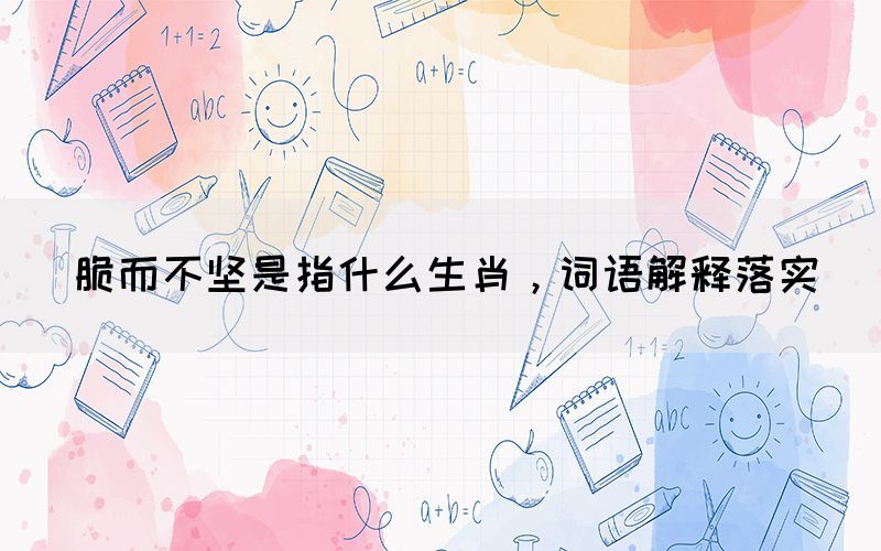 脆而不堅是指什么生肖，詞語解釋落實(圖1)