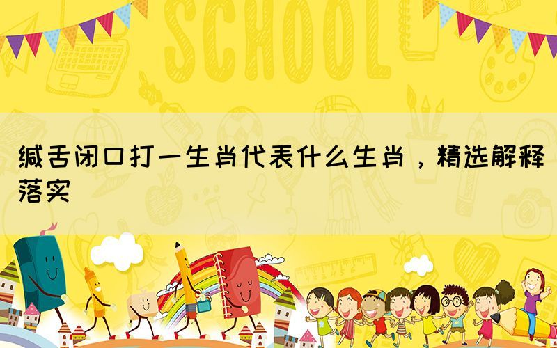 緘舌閉口打一生肖代表什么生肖，精選解釋落實(shí)