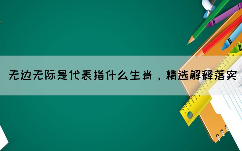 無(wú)邊無(wú)際是代表指什么生肖，精選解釋落實(shí)(圖1)